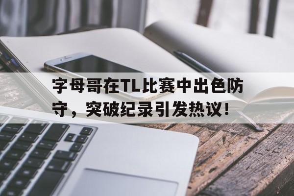 爱游戏官方网站-字母哥在TL比赛中出色防守，突破纪录引发热议！的简单介绍-爱游戏官方网站